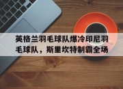 开云体育-英格兰羽毛球队爆冷印尼羽毛球队，斯里坎特制霸全场的简单介绍
